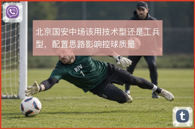 北京国安中场该用技术型还是工兵型,配置思路影响控球质量