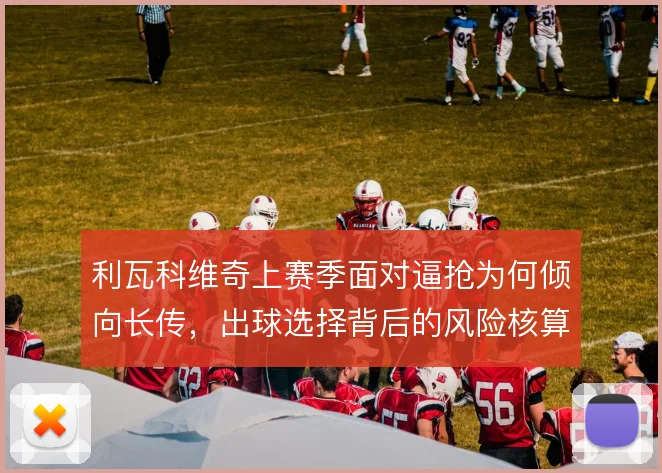 利瓦科维奇上赛季面对逼抢为何倾向长传,出球选择背后的风险核算逻辑