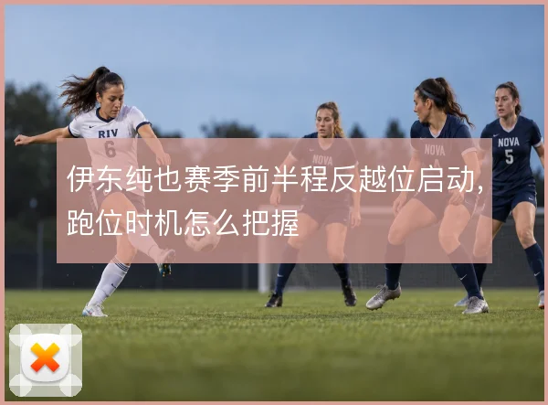 伊东纯也赛季前半程反越位启动,跑位时机怎么把握