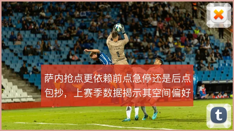 萨内抢点更依赖前点急停还是后点包抄，上赛季数据揭示其空间偏好