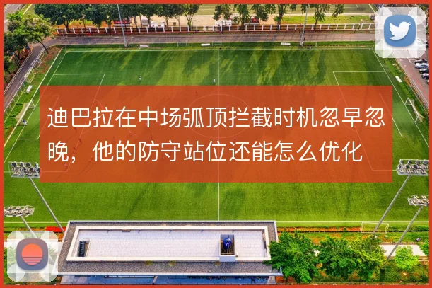 迪巴拉在中场弧顶拦截时机忽早忽晚,他的防守站位还能怎么优化