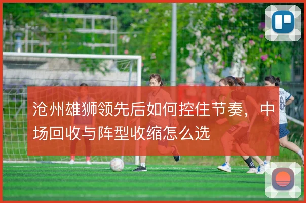 沧州雄狮领先后如何控住节奏，中场回收与阵型收缩怎么选