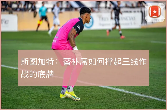 斯图加特：替补席如何撑起三线作战的底牌