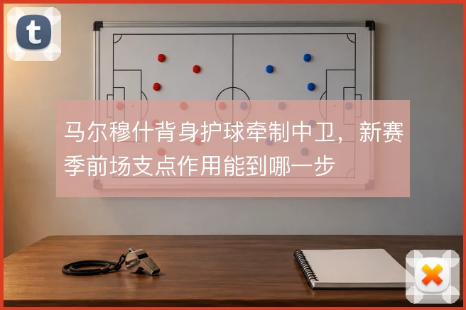 马尔穆什背身护球牵制中卫，新赛季前场支点作用能到哪一步