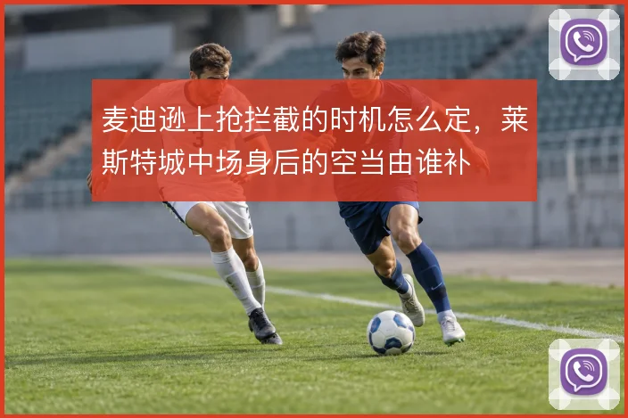 麦迪逊上抢拦截的时机怎么定，莱斯特城中场身后的空当由谁补