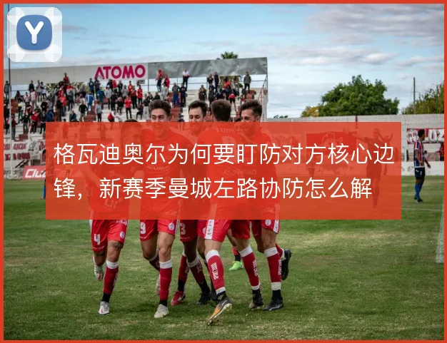 格瓦迪奥尔为何要盯防对方核心边锋,新赛季曼城左路协防怎么解