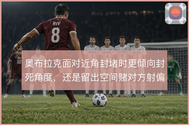 奥布拉克面对近角封堵时更倾向封死角度，还是留出空间赌对方射偏