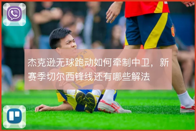 杰克逊无球跑动如何牵制中卫，新赛季切尔西锋线还有哪些解法
