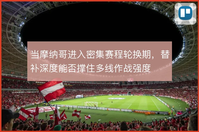 当摩纳哥进入密集赛程轮换期，替补深度能否撑住多线作战强度