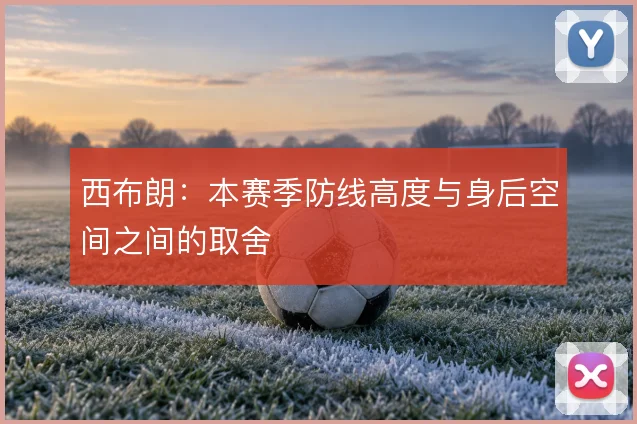 西布朗：本赛季防线高度与身后空间之间的取舍