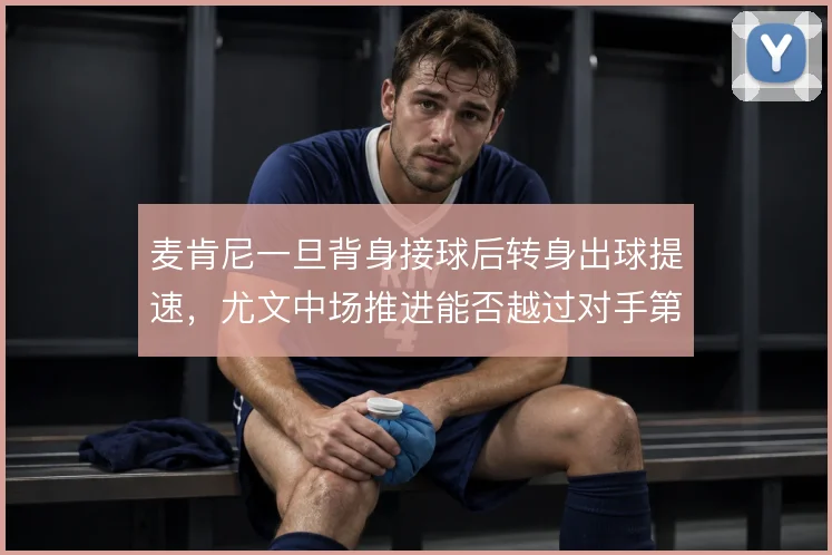 麦肯尼一旦背身接球后转身出球提速，尤文中场推进能否越过对手第一道线