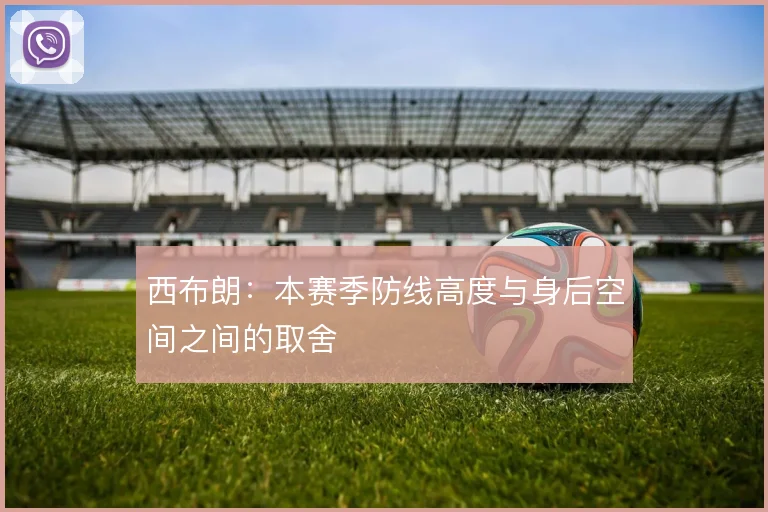 西布朗：本赛季防线高度与身后空间之间的取舍