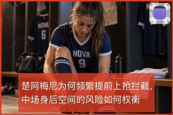 楚阿梅尼为何频繁提前上抢拦截，中场身后空间的风险如何权衡