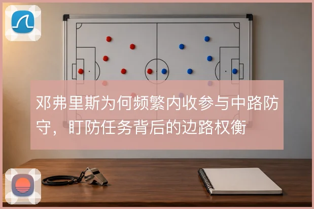 邓弗里斯为何频繁内收参与中路防守，盯防任务背后的边路权衡
