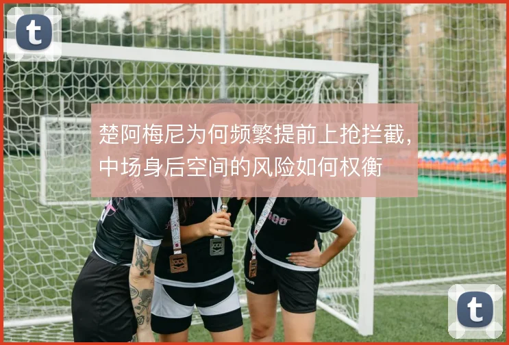 楚阿梅尼为何频繁提前上抢拦截，中场身后空间的风险如何权衡