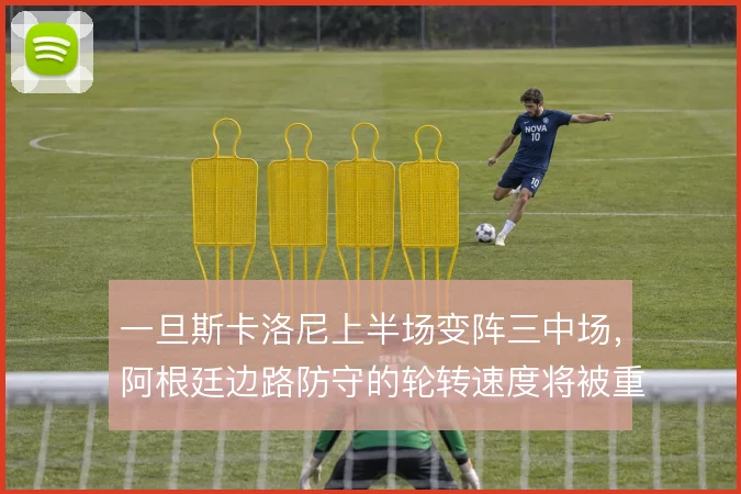 一旦斯卡洛尼上半场变阵三中场,阿根廷边路防守的轮转速度将被重新检验