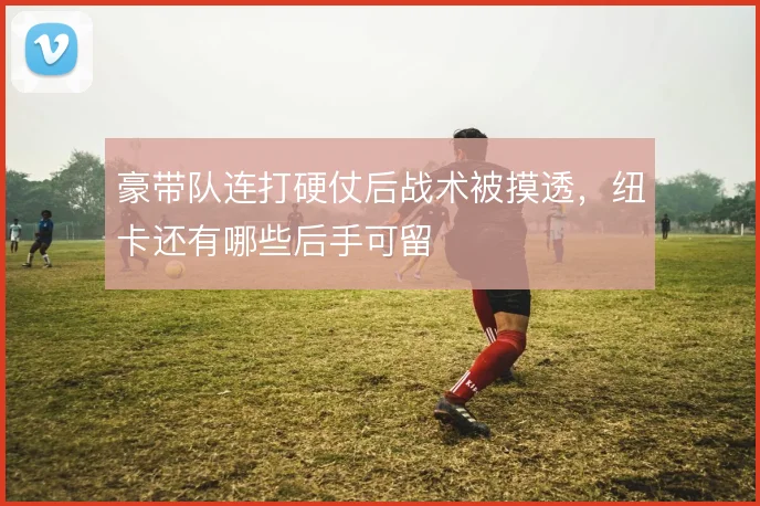 豪带队连打硬仗后战术被摸透,纽卡还有哪些后手可留