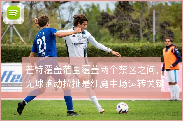 芒特覆盖范围覆盖两个禁区之间,无球跑动拉扯是红魔中场运转关键