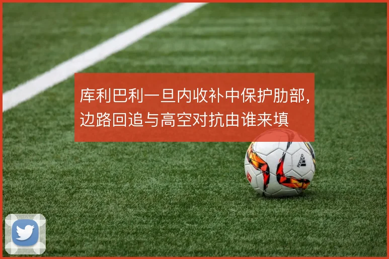 库利巴利一旦内收补中保护肋部，边路回追与高空对抗由谁来填
