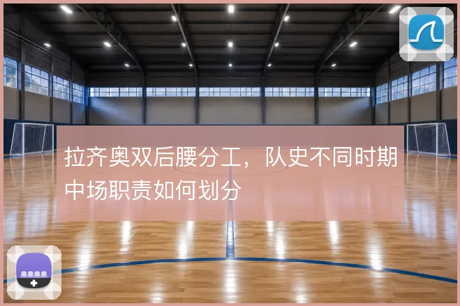 拉齐奥双后腰分工,队史不同时期中场职责如何划分