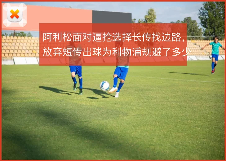 阿利松面对逼抢选择长传找边路,放弃短传出球为利物浦规避了多少风险