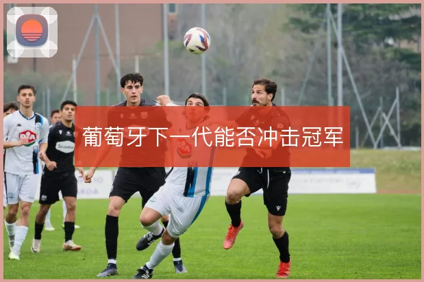 葡萄牙下一代能否冲击冠军