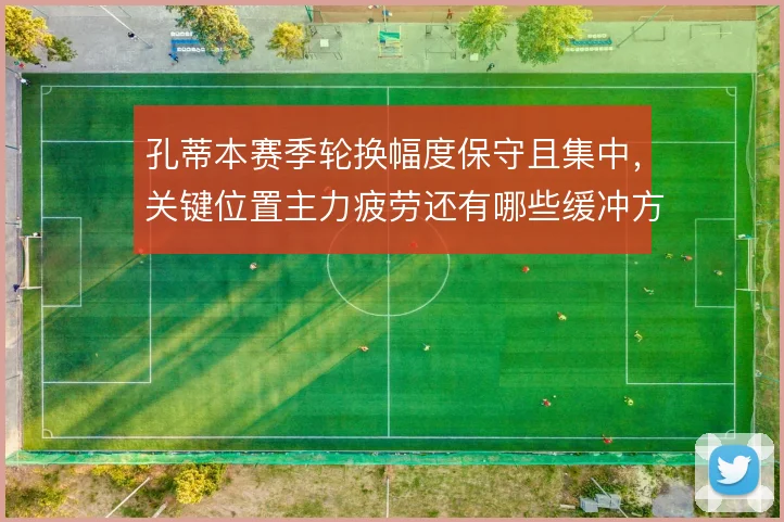 孔蒂本赛季轮换幅度保守且集中,关键位置主力疲劳还有哪些缓冲方案