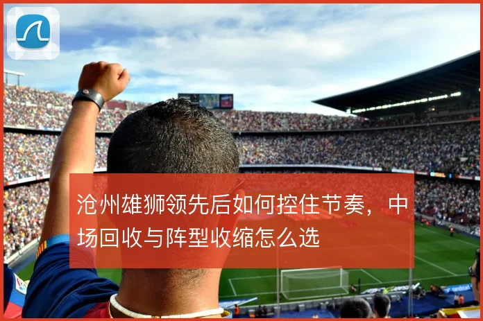 沧州雄狮领先后如何控住节奏，中场回收与阵型收缩怎么选